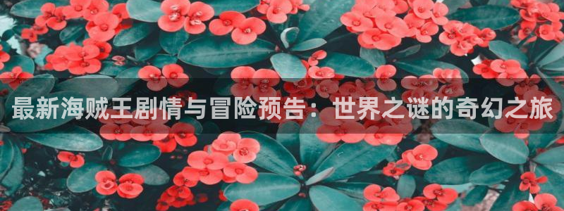 漫画网站免费观看韩漫：最新海贼王剧情与冒险预告：世界之谜的奇幻之旅