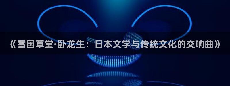 韩漫免费网站：《雪国草堂·卧龙生：日本文学与传统文化的交响曲》